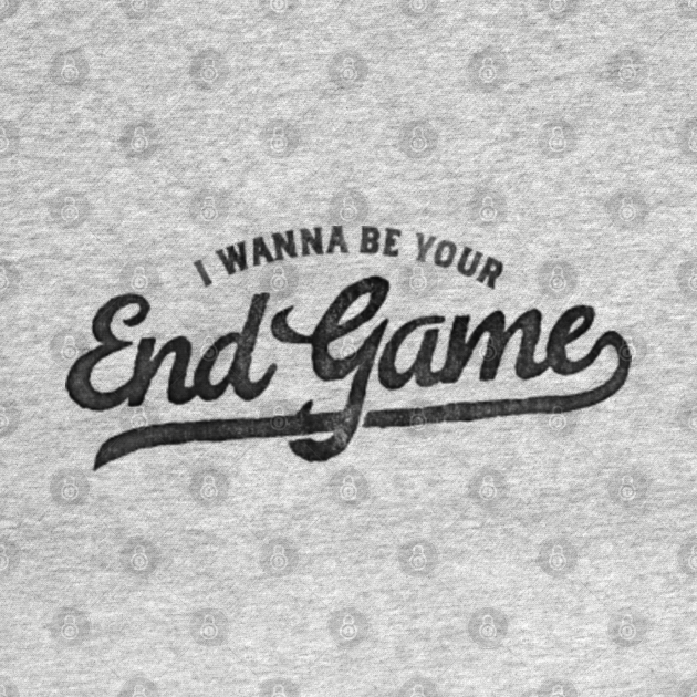 I Want To End The Game That I Love I Wanna Be Your End Game - End Game - T-Shirt | TeePublic
